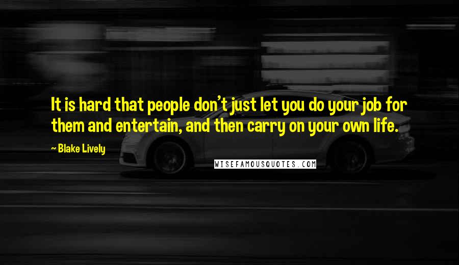 Blake Lively Quotes: It is hard that people don't just let you do your job for them and entertain, and then carry on your own life.