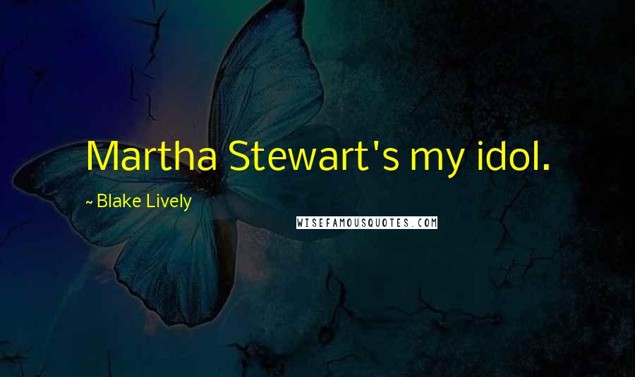 Blake Lively Quotes: Martha Stewart's my idol.