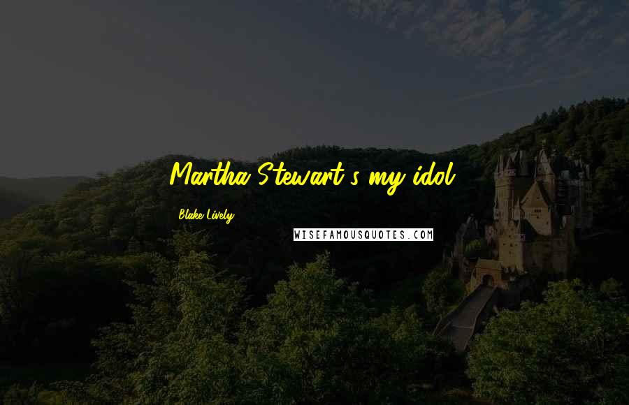 Blake Lively Quotes: Martha Stewart's my idol.