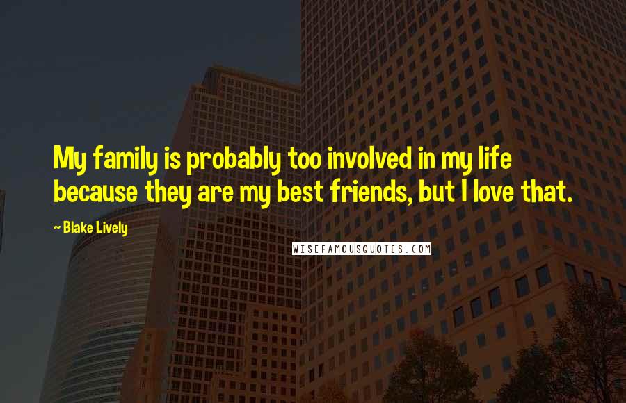 Blake Lively Quotes: My family is probably too involved in my life because they are my best friends, but I love that.