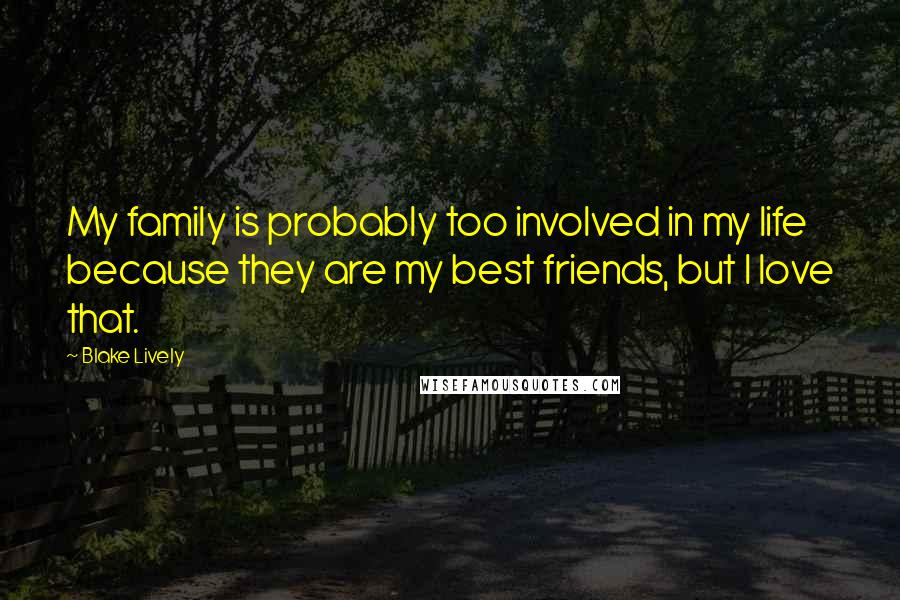 Blake Lively Quotes: My family is probably too involved in my life because they are my best friends, but I love that.