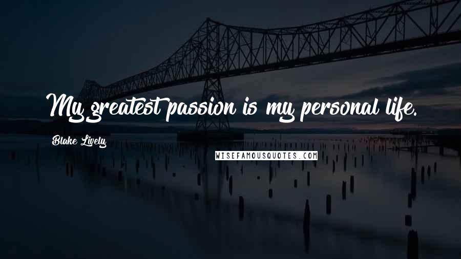 Blake Lively Quotes: My greatest passion is my personal life.