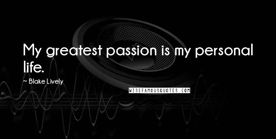 Blake Lively Quotes: My greatest passion is my personal life.