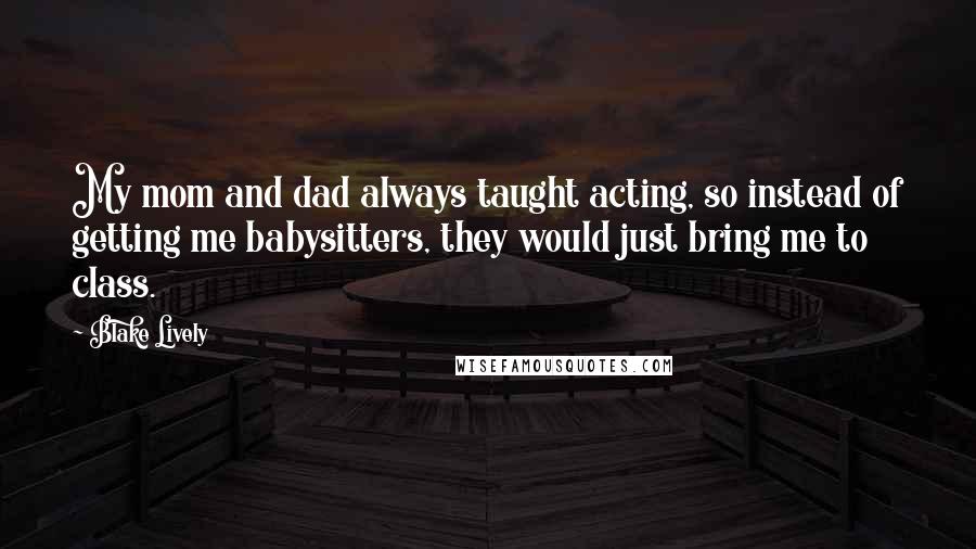 Blake Lively Quotes: My mom and dad always taught acting, so instead of getting me babysitters, they would just bring me to class.