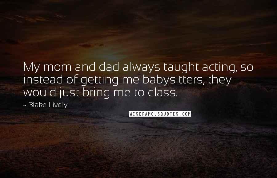 Blake Lively Quotes: My mom and dad always taught acting, so instead of getting me babysitters, they would just bring me to class.