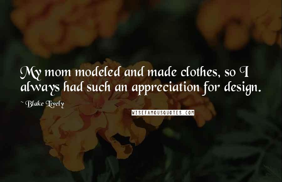 Blake Lively Quotes: My mom modeled and made clothes, so I always had such an appreciation for design.