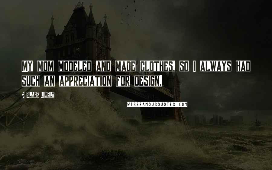 Blake Lively Quotes: My mom modeled and made clothes, so I always had such an appreciation for design.