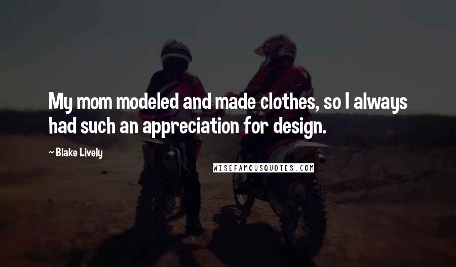 Blake Lively Quotes: My mom modeled and made clothes, so I always had such an appreciation for design.