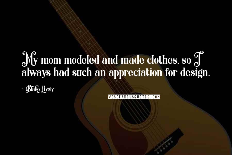 Blake Lively Quotes: My mom modeled and made clothes, so I always had such an appreciation for design.