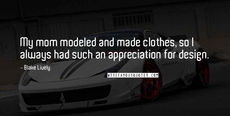 Blake Lively Quotes: My mom modeled and made clothes, so I always had such an appreciation for design.