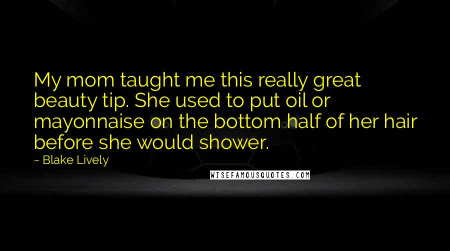 Blake Lively Quotes: My mom taught me this really great beauty tip. She used to put oil or mayonnaise on the bottom half of her hair before she would shower.