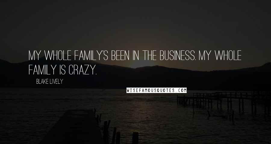 Blake Lively Quotes: My whole family's been in the business. My whole family is crazy.