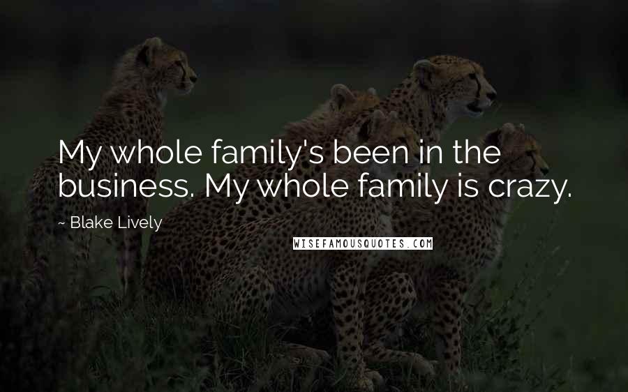 Blake Lively Quotes: My whole family's been in the business. My whole family is crazy.