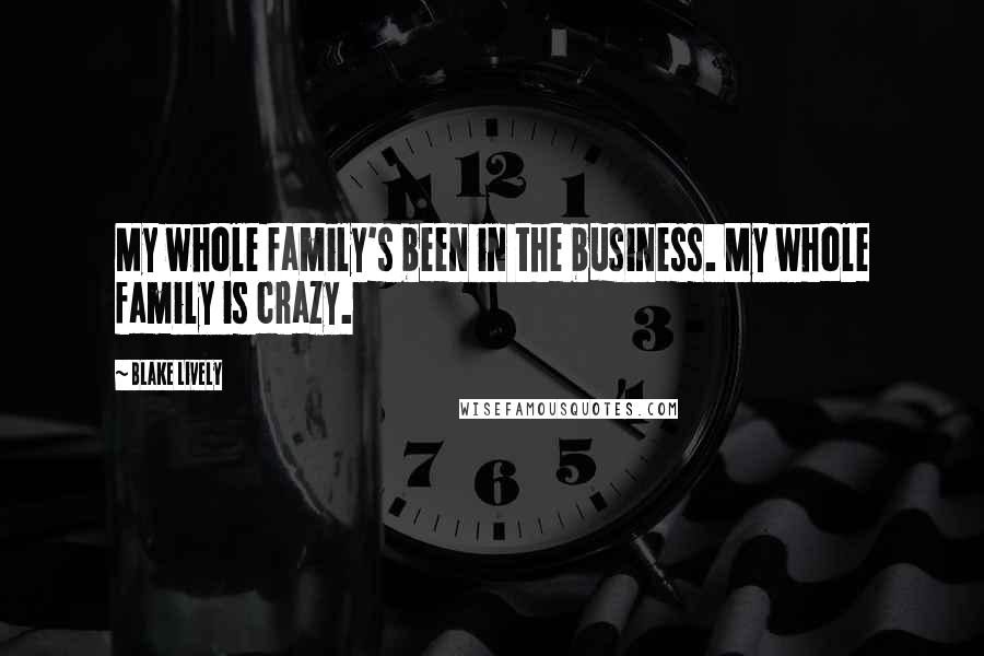 Blake Lively Quotes: My whole family's been in the business. My whole family is crazy.