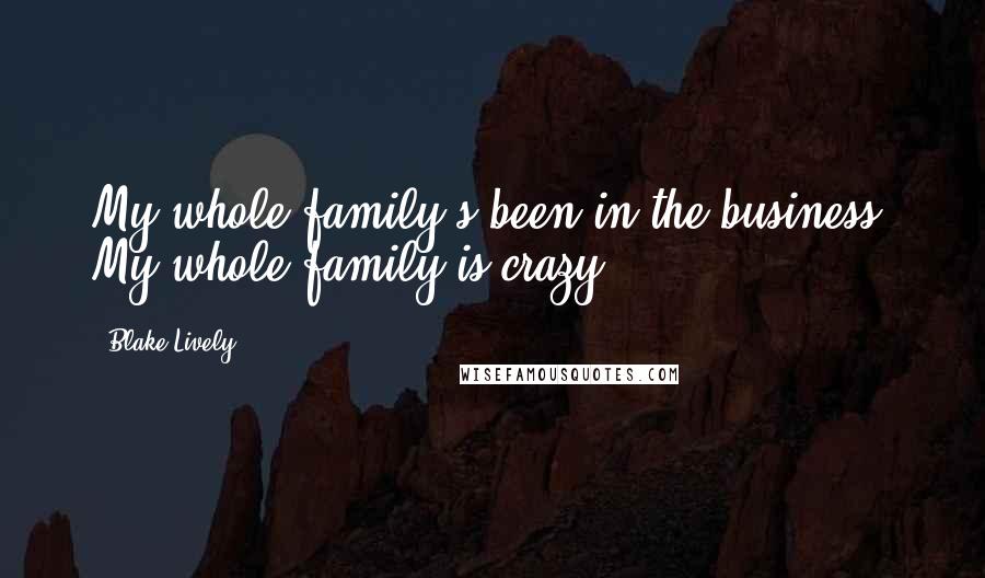 Blake Lively Quotes: My whole family's been in the business. My whole family is crazy.