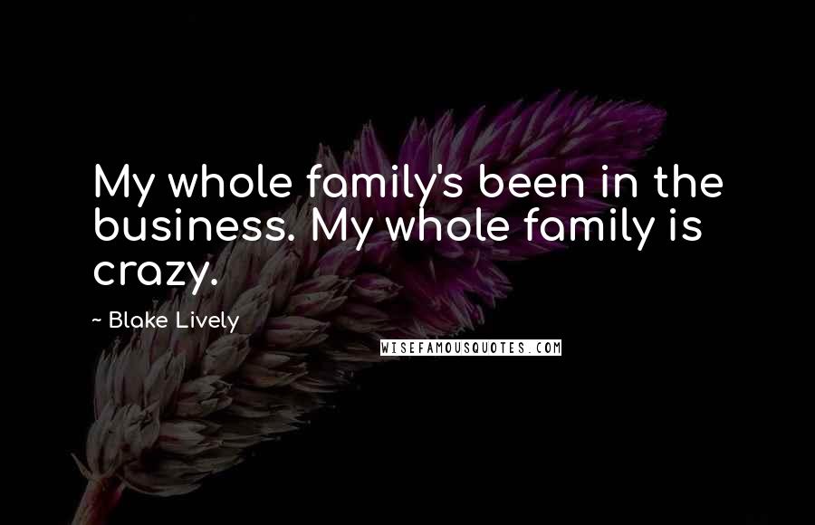 Blake Lively Quotes: My whole family's been in the business. My whole family is crazy.
