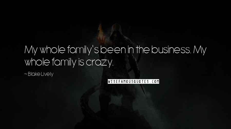 Blake Lively Quotes: My whole family's been in the business. My whole family is crazy.