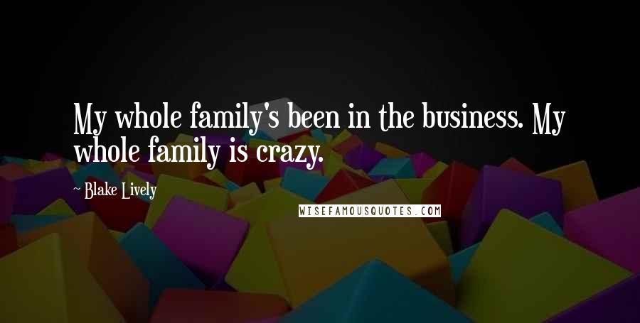 Blake Lively Quotes: My whole family's been in the business. My whole family is crazy.