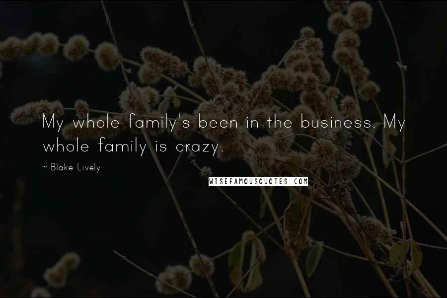 Blake Lively Quotes: My whole family's been in the business. My whole family is crazy.
