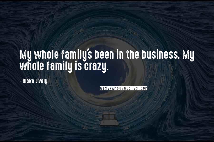 Blake Lively Quotes: My whole family's been in the business. My whole family is crazy.