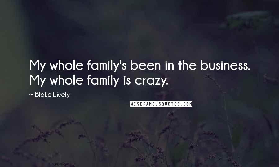 Blake Lively Quotes: My whole family's been in the business. My whole family is crazy.