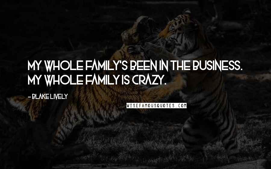 Blake Lively Quotes: My whole family's been in the business. My whole family is crazy.