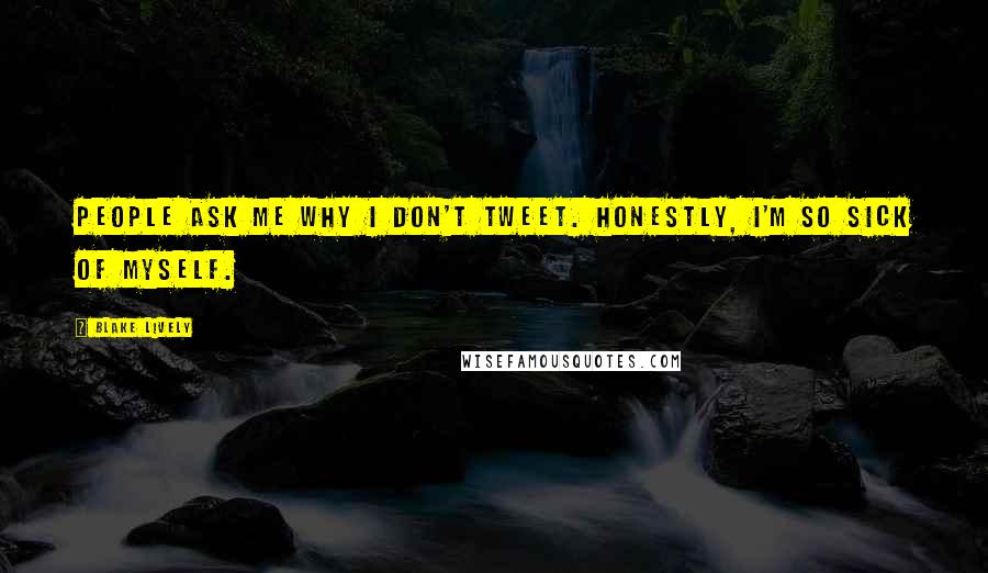 Blake Lively Quotes: People ask me why I don't tweet. Honestly, I'm so sick of myself.