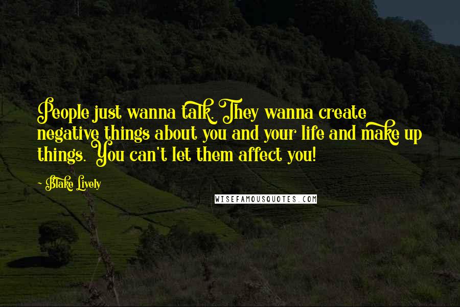 Blake Lively Quotes: People just wanna talk. They wanna create negative things about you and your life and make up things. You can't let them affect you!