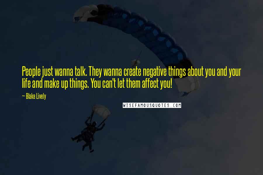 Blake Lively Quotes: People just wanna talk. They wanna create negative things about you and your life and make up things. You can't let them affect you!