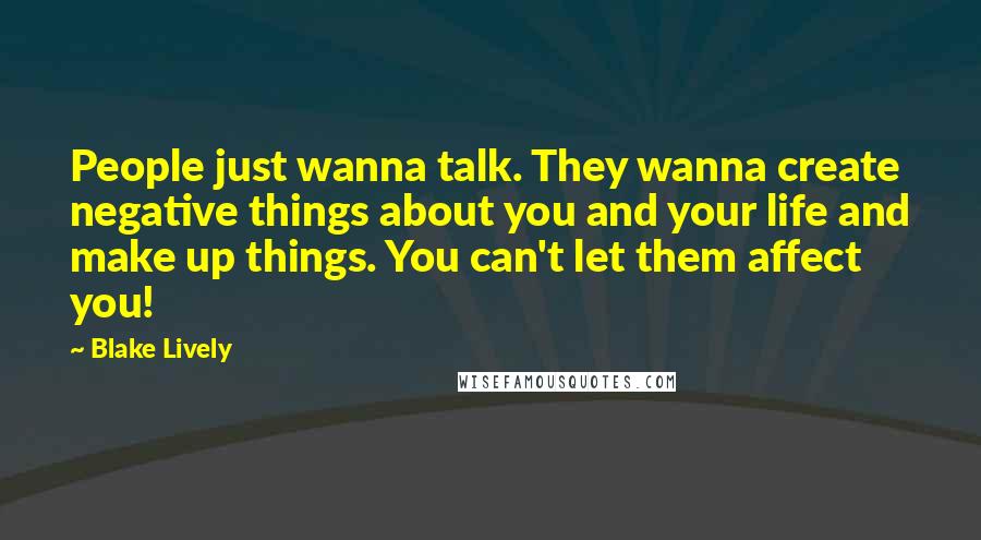 Blake Lively Quotes: People just wanna talk. They wanna create negative things about you and your life and make up things. You can't let them affect you!