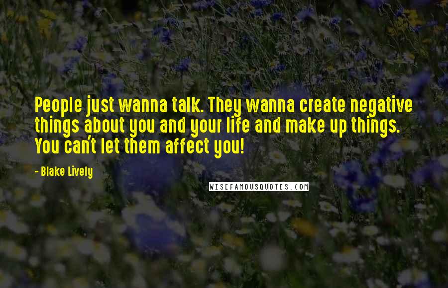 Blake Lively Quotes: People just wanna talk. They wanna create negative things about you and your life and make up things. You can't let them affect you!