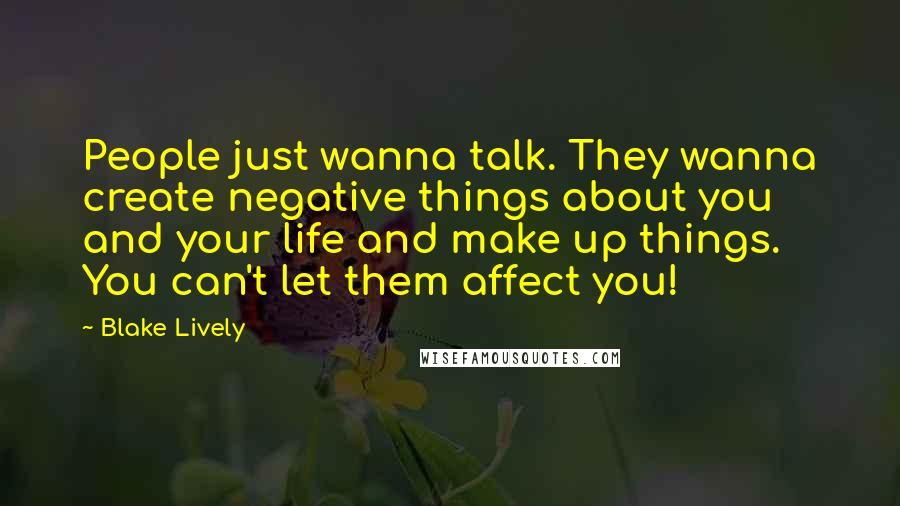 Blake Lively Quotes: People just wanna talk. They wanna create negative things about you and your life and make up things. You can't let them affect you!