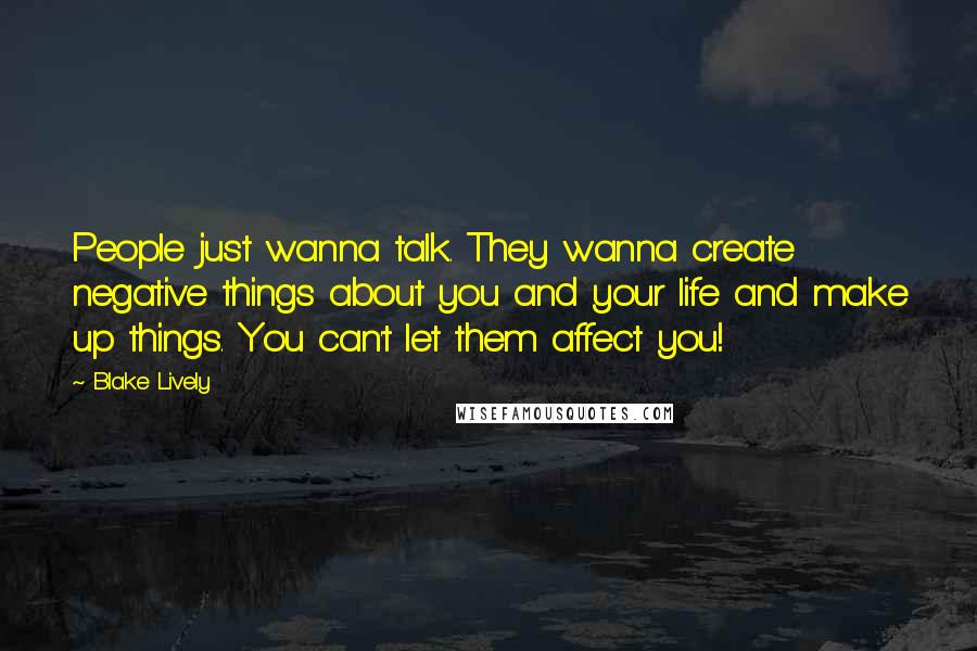 Blake Lively Quotes: People just wanna talk. They wanna create negative things about you and your life and make up things. You can't let them affect you!