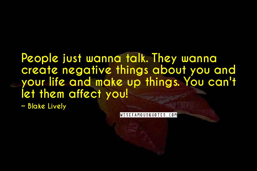 Blake Lively Quotes: People just wanna talk. They wanna create negative things about you and your life and make up things. You can't let them affect you!