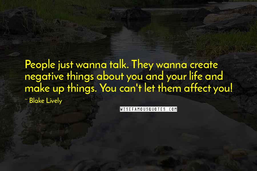Blake Lively Quotes: People just wanna talk. They wanna create negative things about you and your life and make up things. You can't let them affect you!