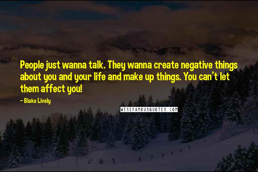 Blake Lively Quotes: People just wanna talk. They wanna create negative things about you and your life and make up things. You can't let them affect you!