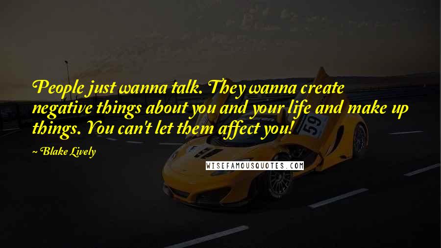 Blake Lively Quotes: People just wanna talk. They wanna create negative things about you and your life and make up things. You can't let them affect you!