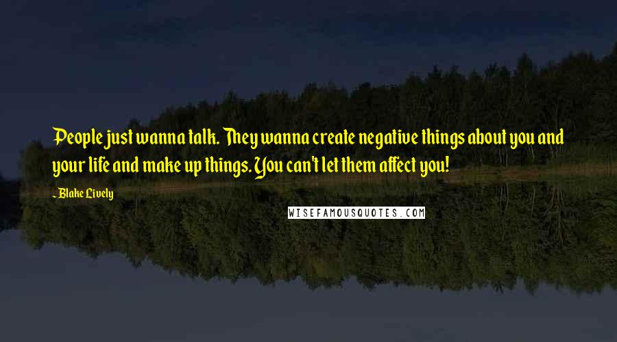 Blake Lively Quotes: People just wanna talk. They wanna create negative things about you and your life and make up things. You can't let them affect you!