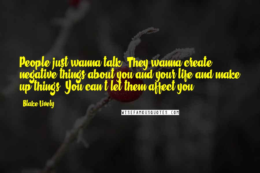 Blake Lively Quotes: People just wanna talk. They wanna create negative things about you and your life and make up things. You can't let them affect you!