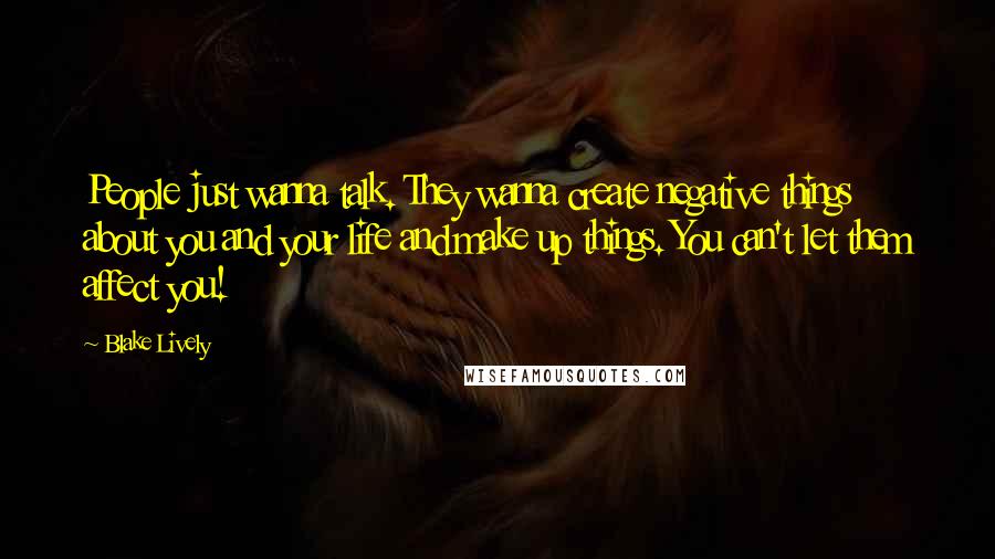 Blake Lively Quotes: People just wanna talk. They wanna create negative things about you and your life and make up things. You can't let them affect you!