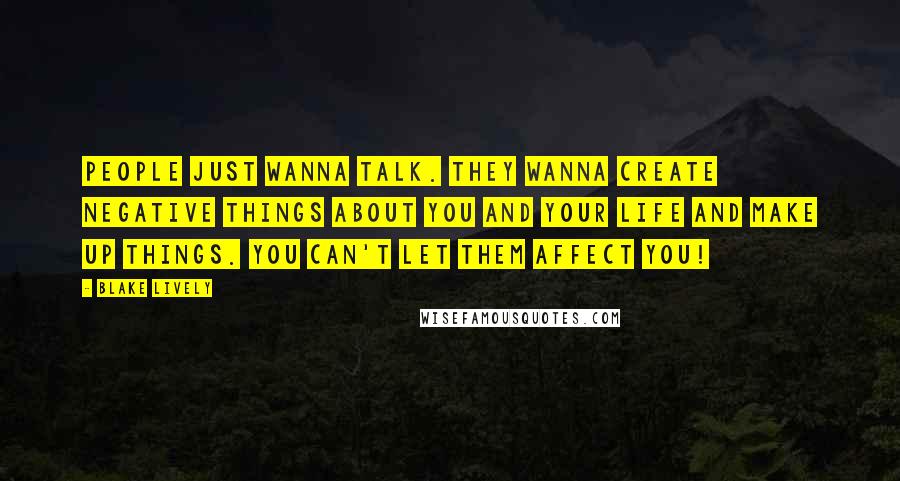 Blake Lively Quotes: People just wanna talk. They wanna create negative things about you and your life and make up things. You can't let them affect you!