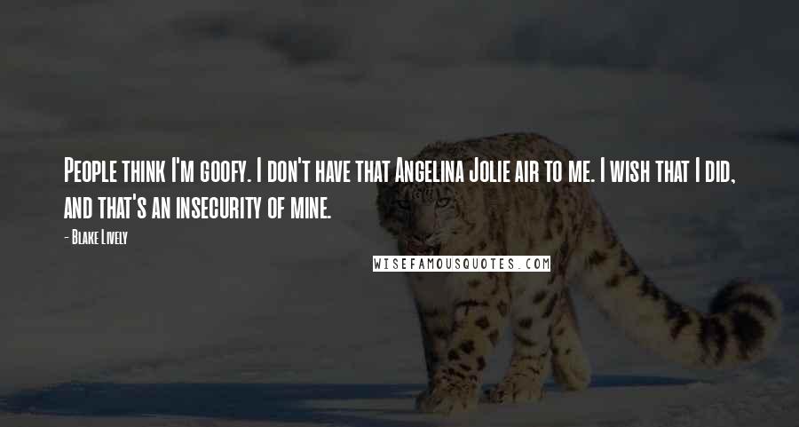 Blake Lively Quotes: People think I'm goofy. I don't have that Angelina Jolie air to me. I wish that I did, and that's an insecurity of mine.