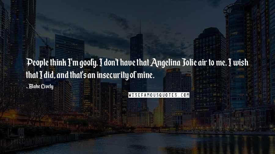 Blake Lively Quotes: People think I'm goofy. I don't have that Angelina Jolie air to me. I wish that I did, and that's an insecurity of mine.