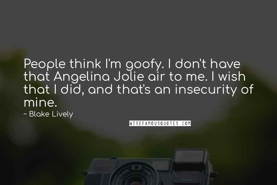 Blake Lively Quotes: People think I'm goofy. I don't have that Angelina Jolie air to me. I wish that I did, and that's an insecurity of mine.