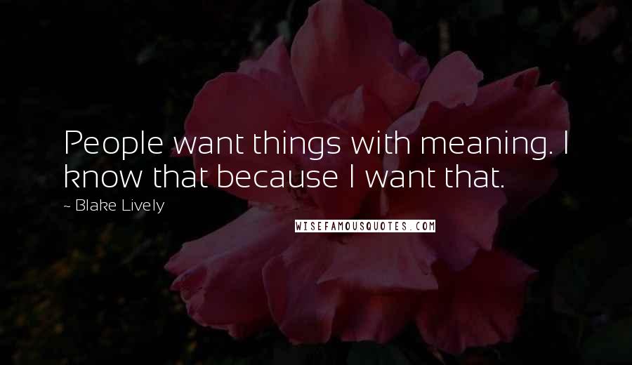 Blake Lively Quotes: People want things with meaning. I know that because I want that.