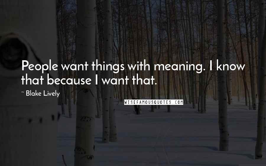 Blake Lively Quotes: People want things with meaning. I know that because I want that.