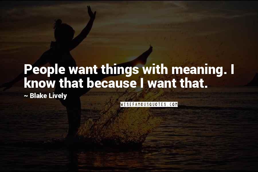 Blake Lively Quotes: People want things with meaning. I know that because I want that.