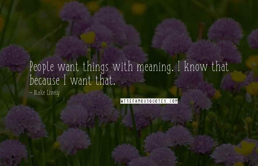 Blake Lively Quotes: People want things with meaning. I know that because I want that.