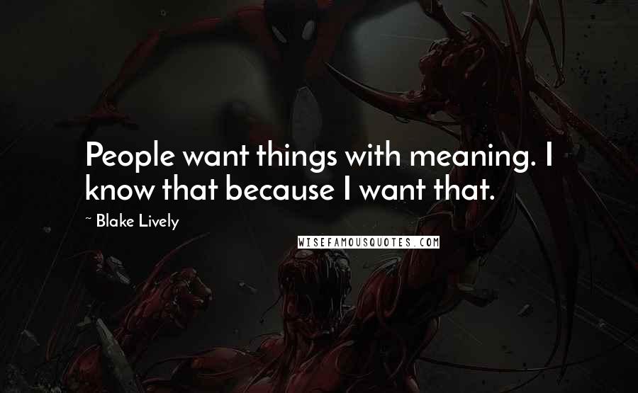 Blake Lively Quotes: People want things with meaning. I know that because I want that.