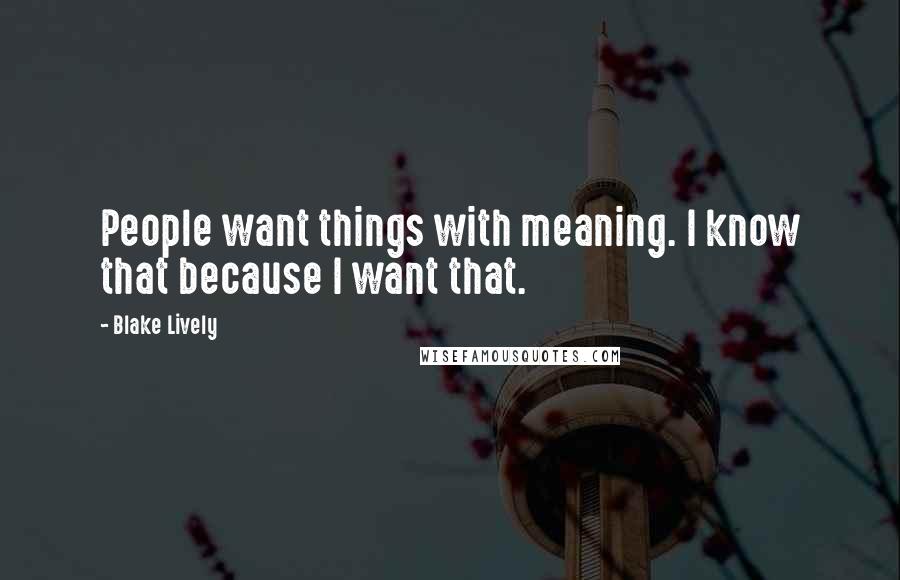 Blake Lively Quotes: People want things with meaning. I know that because I want that.